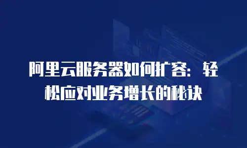 阿里云服务器如何扩容：轻松应对业务增长的秘诀