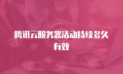 腾讯云服务器活动持续多久有效