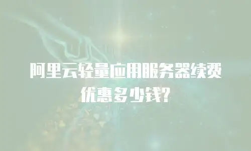 阿里云轻量应用服务器续费优惠多少钱？