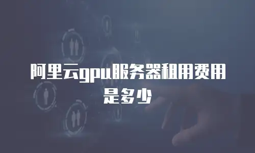 阿里云gpu服务器租用费用是多少
