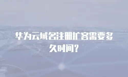 华为云域名注册扩容需要多久时间？