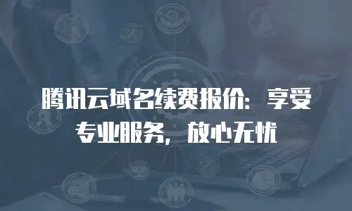 腾讯云域名续费报价：享受专业服务，放心无忧