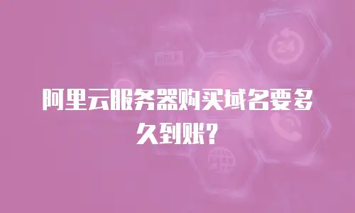 阿里云服务器购买域名要多久到账？