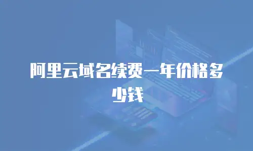 阿里云域名续费一年价格多少钱