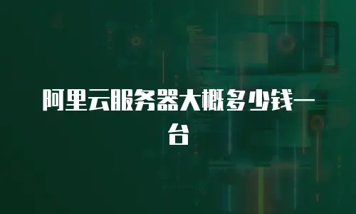 阿里云服务器大概多少钱一台