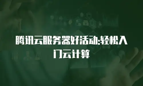 腾讯云服务器好活动:轻松入门云计算