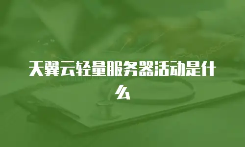 天翼云轻量服务器活动是什么