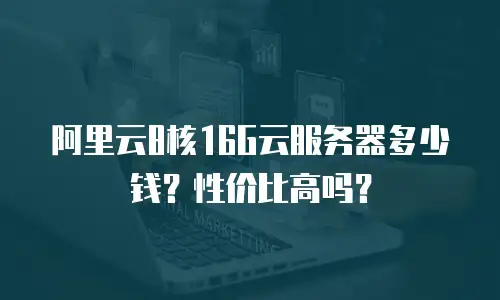 阿里云8核16G云服务器多少钱？性价比高吗？