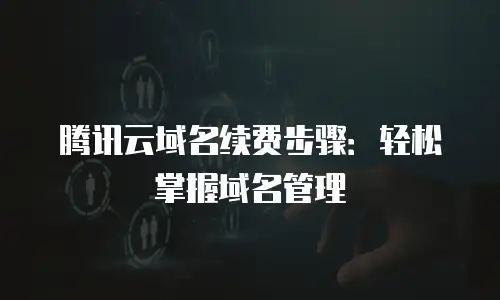 腾讯云域名续费步骤：轻松掌握域名管理