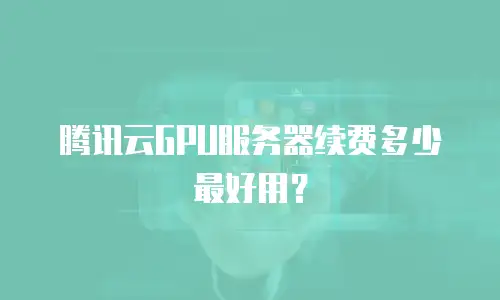 腾讯云GPU服务器续费多少最好用？