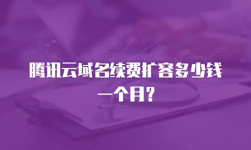 腾讯云域名续费扩容多少钱一个月？