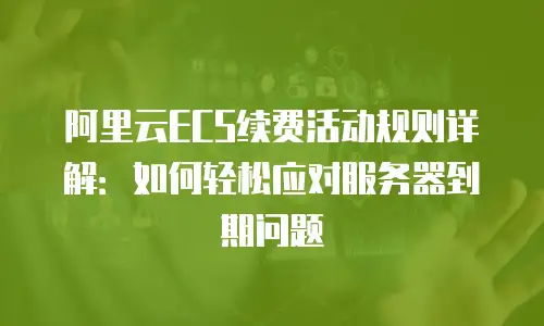 阿里云ECS续费活动规则详解：如何轻松应对服务器到期问题