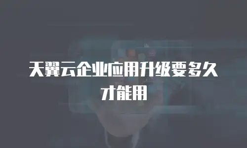 天翼云企业应用升级要多久才能用