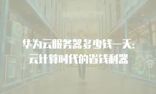 华为云服务器多少钱一天：云计算时代的省钱利器