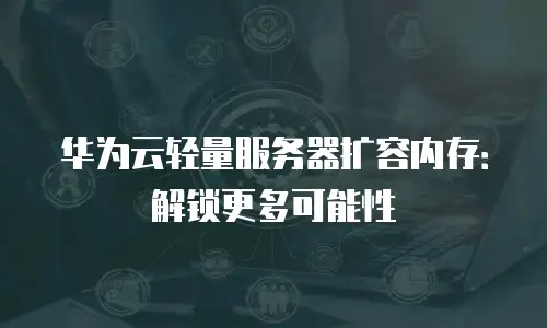华为云轻量服务器扩容内存：解锁更多可能性
