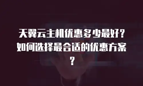 天翼云主机优惠多少最好？如何选择最合适的优惠方案？