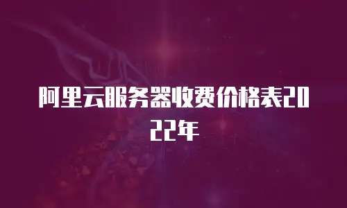 阿里云服务器收费价格表2022年