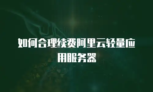 如何合理续费阿里云轻量应用服务器