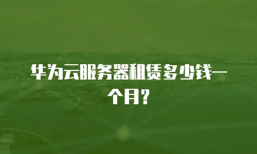 华为云服务器租赁多少钱一个月？