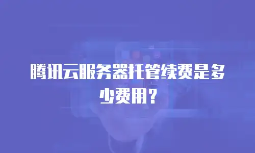 腾讯云服务器托管续费是多少费用？