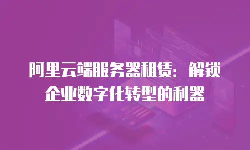 阿里云端服务器租赁：解锁企业数字化转型的利器