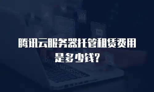 腾讯云服务器托管租赁费用是多少钱？