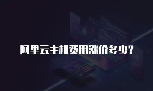 阿里云主机费用涨价多少？