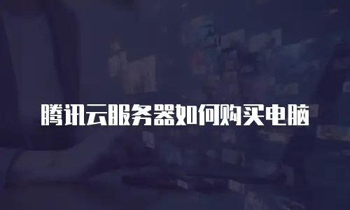 腾讯云服务器如何购买电脑