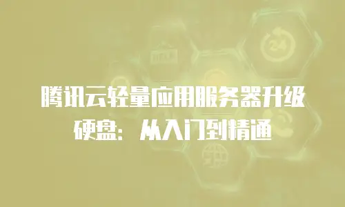 腾讯云轻量应用服务器升级硬盘：从入门到精通