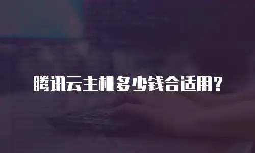 腾讯云主机多少钱合适用？