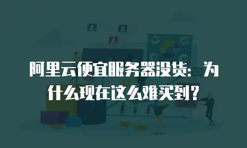 阿里云便宜服务器没货：为什么现在这么难买到？