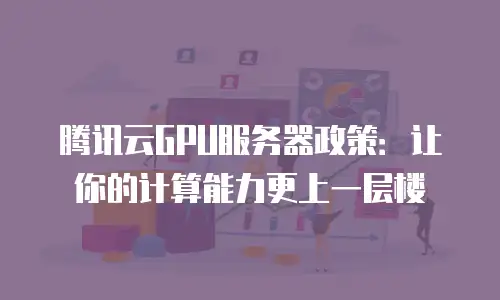腾讯云GPU服务器政策：让你的计算能力更上一层楼