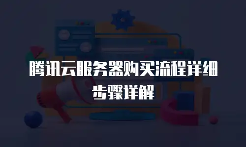 腾讯云服务器购买流程详细步骤详解