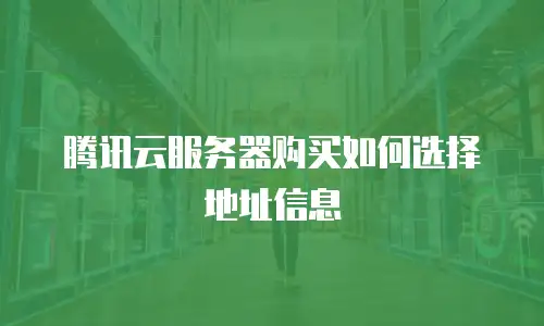 腾讯云服务器购买如何选择地址信息