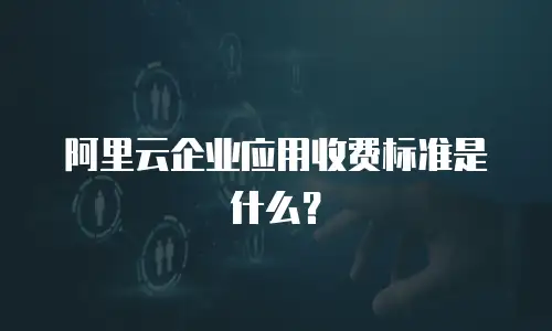 阿里云企业应用收费标准是什么？