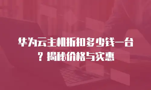 华为云主机折扣多少钱一台？揭秘价格与实惠