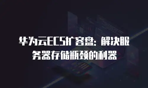 华为云ECS扩容盘: 解决服务器存储瓶颈的利器