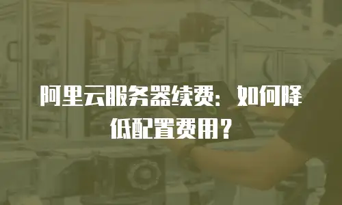 阿里云服务器续费：如何降低配置费用？