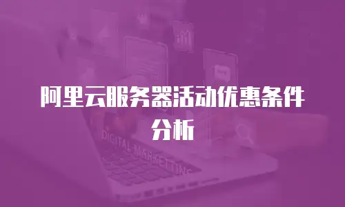 阿里云服务器活动优惠条件分析