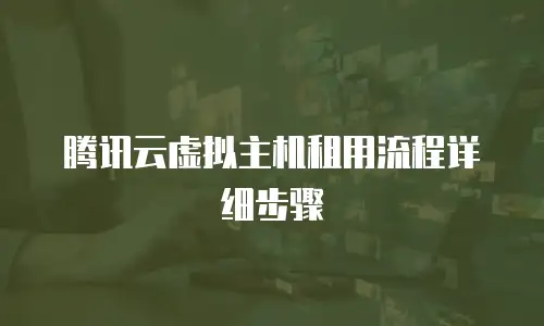 腾讯云虚拟主机租用流程详细步骤