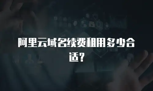 阿里云域名续费租用多少合适？