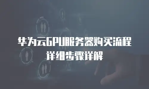 华为云GPU服务器购买流程详细步骤详解