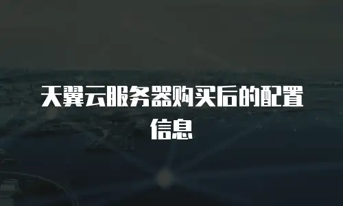 天翼云服务器购买后的配置信息