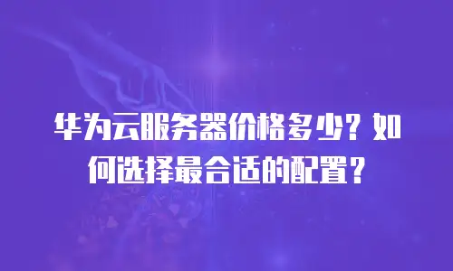 华为云服务器价格多少？如何选择最合适的配置？