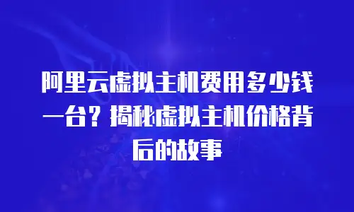 阿里云虚拟主机费用多少钱一台？揭秘虚拟主机价格背后的故事