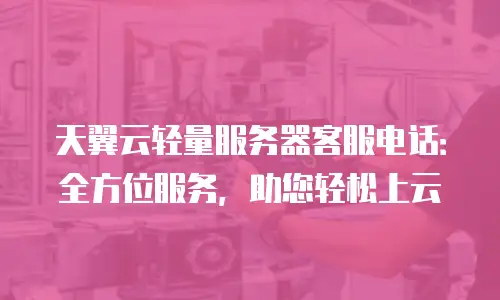 天翼云轻量服务器客服电话：全方位服务，助您轻松上云