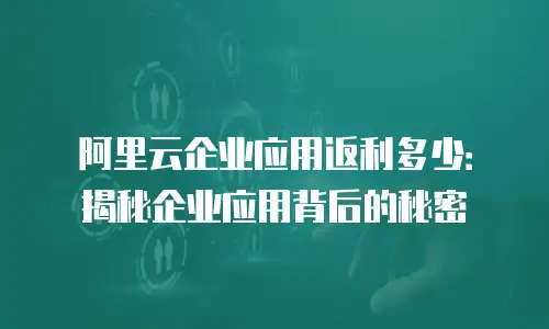 阿里云企业应用返利多少：揭秘企业应用背后的秘密