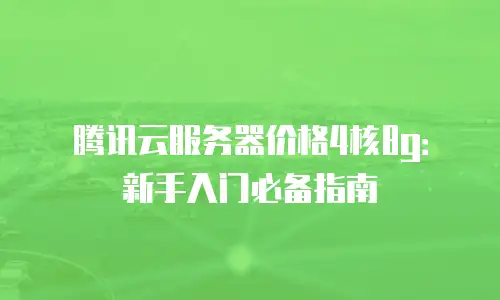 腾讯云服务器价格4核8g：新手入门必备指南