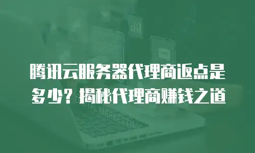 腾讯云服务器代理商返点是多少？揭秘代理商赚钱之道
