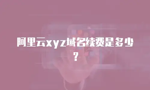 阿里云xyz域名续费是多少？